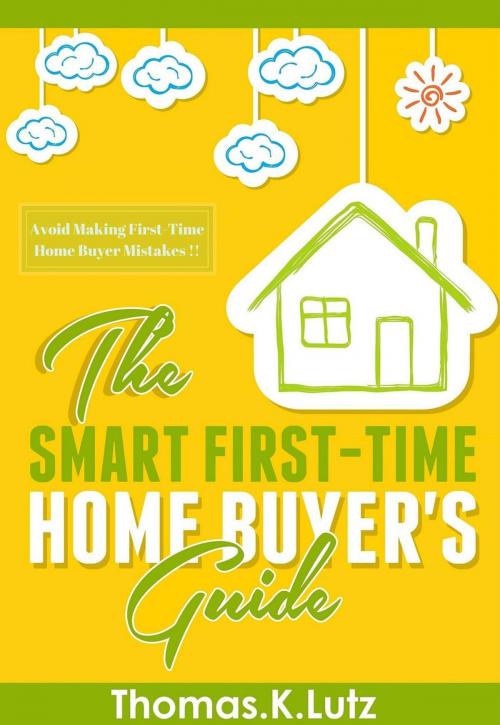 Cover of the book The Smart First-Time Home Buyer's Guide: Avoid Making First-Time Home Buyer Mistakes by Thomas.K Lutz, Thomas.K Lutz