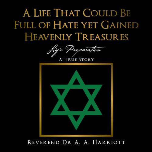 Cover of the book A Life That Could Be Full of Hate yet Gained Heavenly Treasures by Reverend Dr A. A. Harriott, AuthorHouse UK
