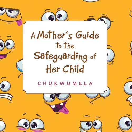 Cover of the book A Mother’S Guide to the Safeguarding of Her Child by Chukwumela, AuthorHouse UK