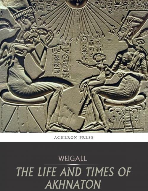 Cover of the book The Life and Times of Akhnaton by Arthur Weigall, Charles River Editors