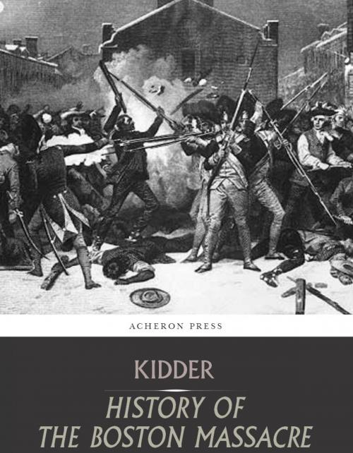 Cover of the book The Boston Massacre,March 5, 1770, Its Causes and Its Results by Frederic Kidder, Charles River Editors