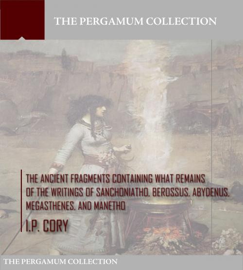 Cover of the book The Ancient Fragments Containing What Remains of the Writings of Sanchoniatho, Berossus, Abydenus, Megasthenes, and Manetho by I.P. Cory, Charles River Editors