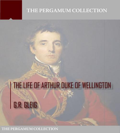 Cover of the book The Life of Arthur Duke of Wellington by G.R. Gleig, Charles River Editors