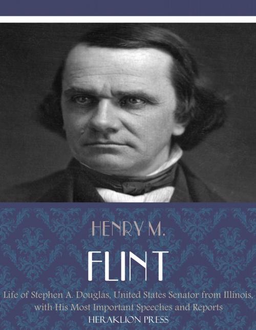Cover of the book Life of Stephen A. Douglas, United States Senator From Illinois. With His Most Important Speeches and Reports by Henry M. Flint, Charles River Editors