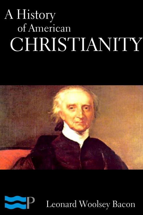 Cover of the book A History of American Christianity by Leonard Woolsey Bacon, Charles River Editors