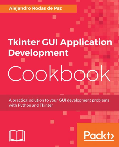 Cover of the book Tkinter GUI Application Development Cookbook by Alejandro Rodas de Paz, Packt Publishing