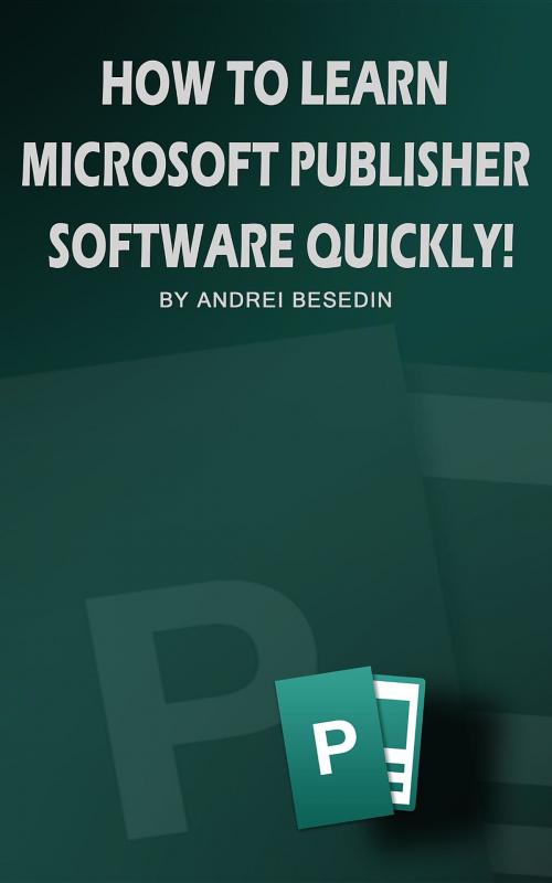 Cover of the book How To Learn Microsoft Publisher Software Quickly! by Andrei Besedin, Andrei Besedin