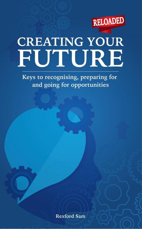 Cover of the book Creating Your Future: Keys to Recognising, Preparing for and Going for Opportunities by Rexford Sam, Rexford Sam