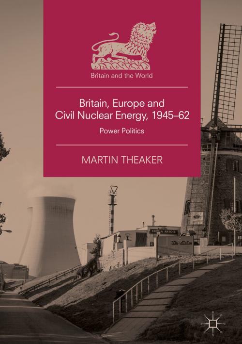 Cover of the book Britain, Europe and Civil Nuclear Energy, 1945–62 by Martin Theaker, Springer International Publishing