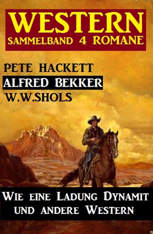 Cover of the book Western Sammelband 4 Romane: Wie eine Ladung Dynamit und andere Western by Alfred Bekker, Pete Hackett, W. W. Shols, Alfredbooks