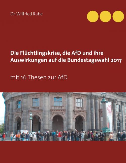 Cover of the book Die Flüchtlingskrise, die AfD und ihre Auswirkungen auf die Bundestagswahl 2017 by Wilfried Rabe, Books on Demand