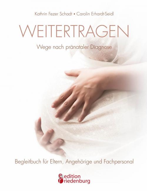 Cover of the book Weitertragen - Wege nach pränataler Diagnose. Begleitbuch für Eltern, Angehörige und Fachpersonal by Kathrin Fezer Schadt, Carolin Erhardt-Seidl, Edition Riedenburg E.U.