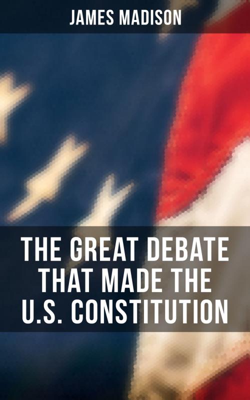 Cover of the book The Great Debate That Made the U.S. Constitution by James Madison, Musaicum Books