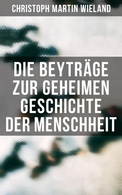 Cover of the book Die Beyträge zur geheimen Geschichte der Menschheit by Christoph Martin Wieland, Musaicum Books