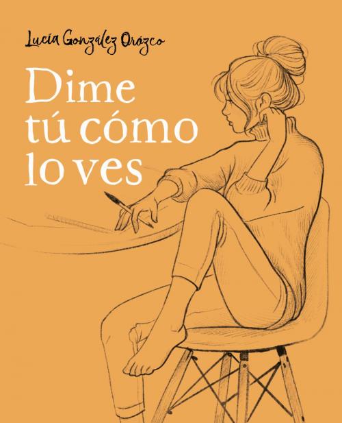 Cover of the book Dime tú cómo lo ves by Lucía González Orozco, Penguin Random House Grupo Editorial España