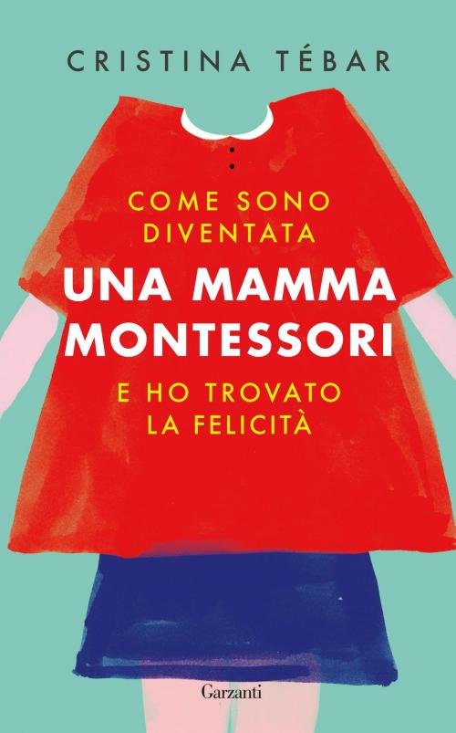 Cover of the book Come sono diventata una mamma Montessori e ho trovato la felicità by Cristina Tébar, Garzanti