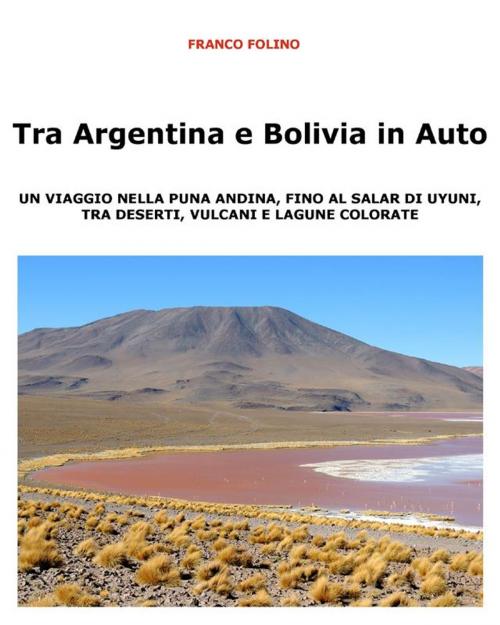 Cover of the book Tra Argentina e Bolivia in Auto Un viaggio nella Puna andina, fino al salar di Uyuni, tra deserti, vulcani e lagune colorate by Franco Folino, Youcanprint