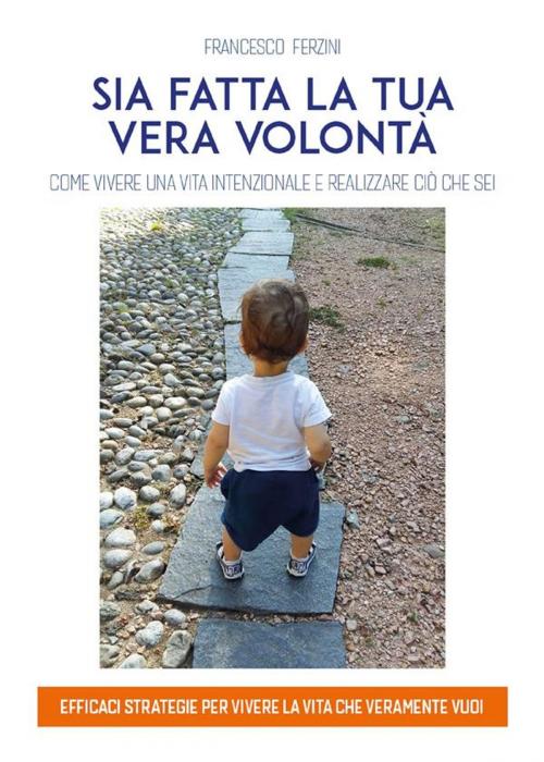 Cover of the book Sia fatta la tua vera volontà. Come vivere una vita intenzionale e realizzare ciò che sei by Francesco Ferzini, Youcanprint