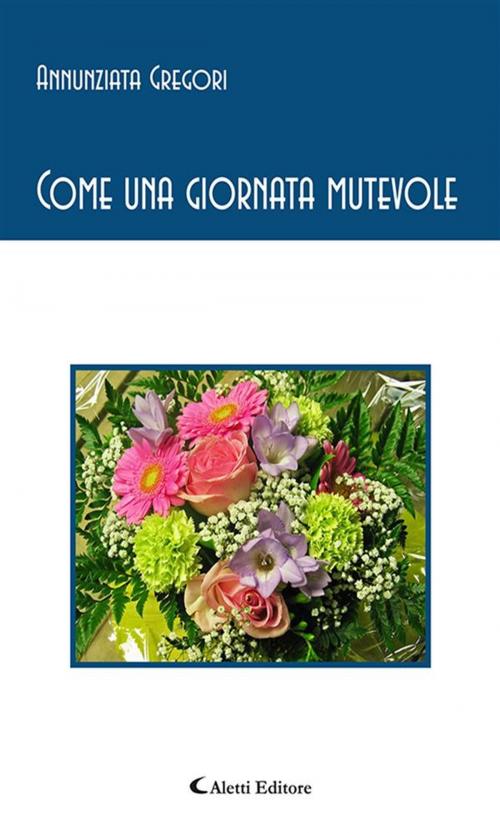 Cover of the book Come una giornata mutevole by Annunziata Gregori, Aletti Editore