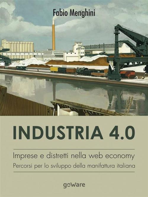 Cover of the book Industria 4.0. Imprese e distretti nella web economy. Percorsi per lo sviluppo della manifattura italiana by Fabio Menghini, goWare