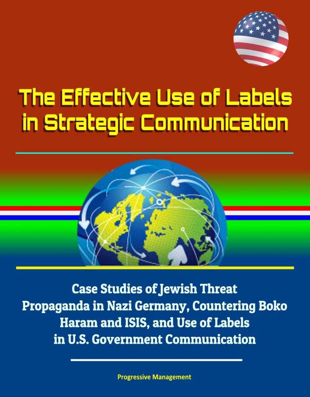 Big bigCover of The Effective Use of Labels in Strategic Communication: Case Studies of Jewish Threat Propaganda in Nazi Germany, Countering Boko Haram and ISIS, and Use of Labels in U.S. Government Communication