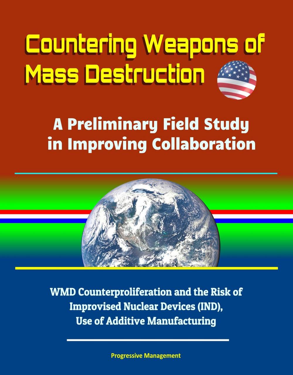Big bigCover of Countering Weapons of Mass Destruction: A Preliminary Field Study in Improving Collaboration - WMD Counterproliferation and the Risk of Improvised Nuclear Devices (IND), Use of Additive Manufacturing