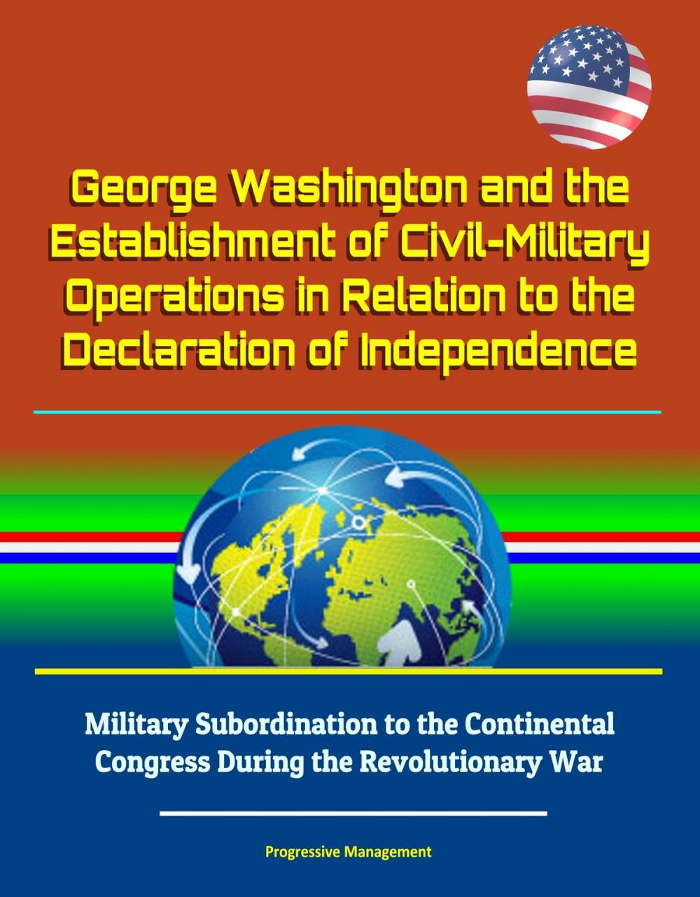 Big bigCover of George Washington and the Establishment of Civil-Military Operations in Relation to the Declaration of Independence: Military Subordination to the Continental Congress During the Revolutionary War