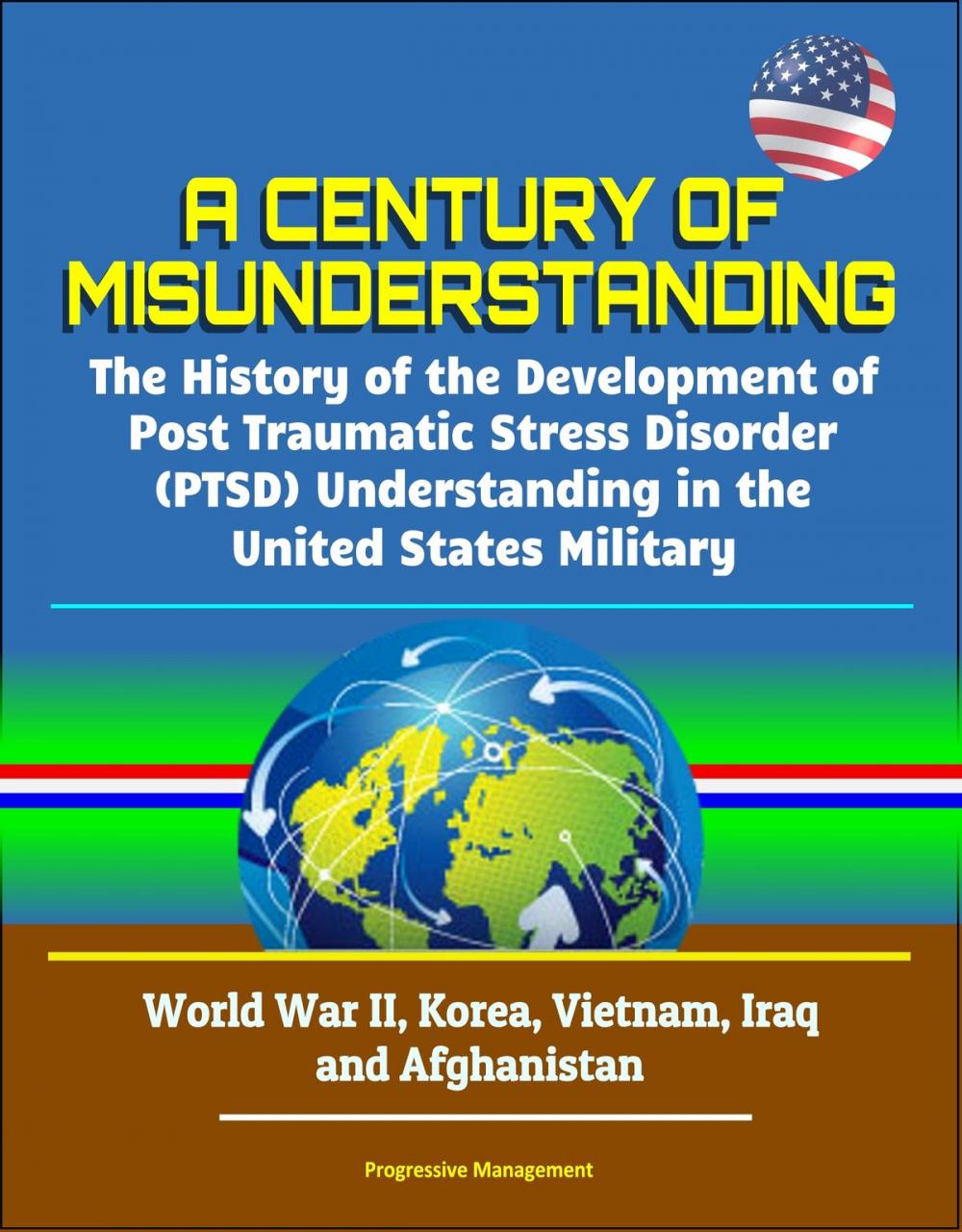 Big bigCover of A Century of Misunderstanding: The History of the Development of Post Traumatic Stress Disorder (PTSD) Understanding in the United States Military - World War II, Korea, Vietnam, Iraq and Afghanistan