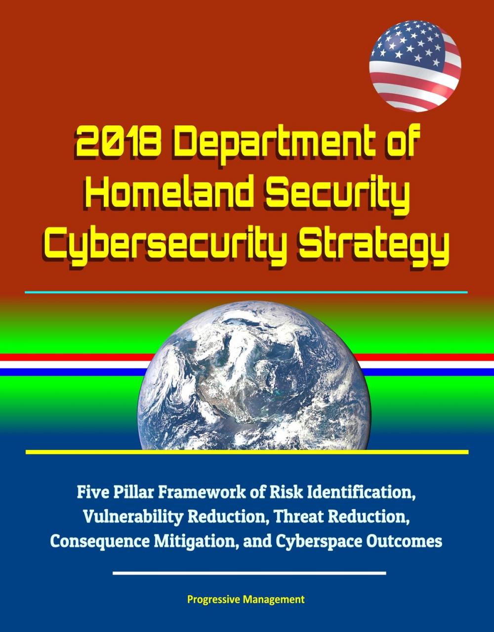 Big bigCover of 2018 Department of Homeland Security Cybersecurity Strategy: Five Pillar Framework of Risk Identification, Vulnerability Reduction, Threat Reduction, Consequence Mitigation, and Cyberspace Outcomes