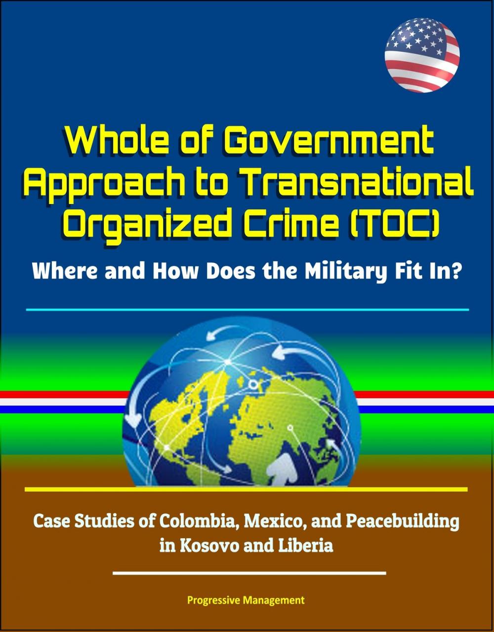 Big bigCover of Whole of Government Approach to Transnational Organized Crime (TOC): Where and How Does the Military Fit In? Case Studies of Colombia, Mexico, and Peacebuilding in Kosovo and Liberia