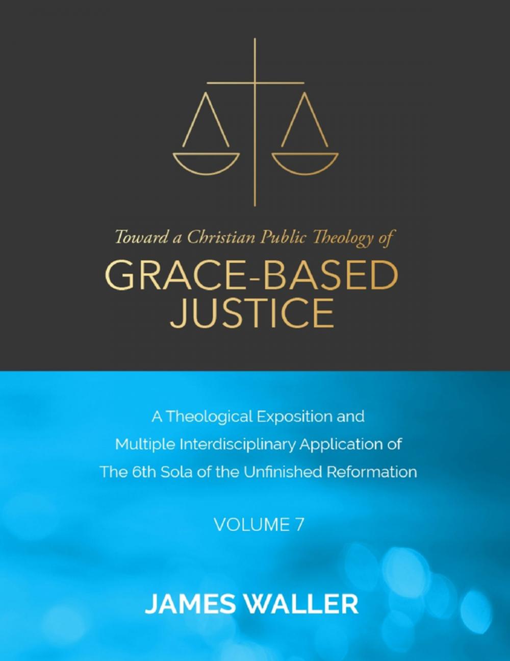 Big bigCover of Toward a Christian Public Theology of Grace-based Justice - A Theological Exposition and Multiple Interdisciplinary Application of the 6th Sola of the Unfinished Reformation - Volume 7