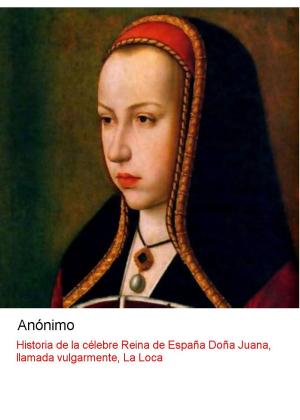 Cover of the book Historia de la celebre reina de España doña Juana, vulgarmente llamada, la Loca by Platón