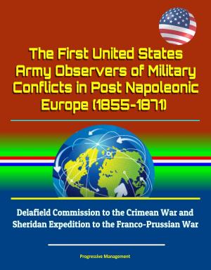 Cover of the book The First United States Army Observers of Military Conflicts in Post Napoleonic Europe (1855-1871) - Delafield Commission to the Crimean War and Sheridan Expedition to the Franco-Prussian War by Sun Tzu, Niccolo Macchiaveli, Antoine-Henri Jomini