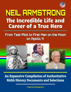 Cover of the book Neil Armstrong: The Incredible Life and Career of a True Hero, From Test Pilot to First Man on the Moon on Apollo 11 - An Expansive Compilation of Authoritative NASA History Documents and Selections by Progressive Management