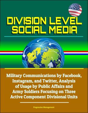Cover of the book Division Level Social Media: Military Communications by Facebook, Instagram, and Twitter, Analysis of Usage by Public Affairs and Army Soldiers Focusing on Three Active Component Divisional Units by Irene McGarvie