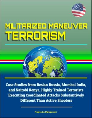 Cover of the book Militarized Maneuver Terrorism: Case Studies from Beslan Russia, Mumbai India, and Nairobi Kenya, Highly Trained Terrorists Executing Coordinated Attacks Substantively Different Than Active Shooters by Progressive Management