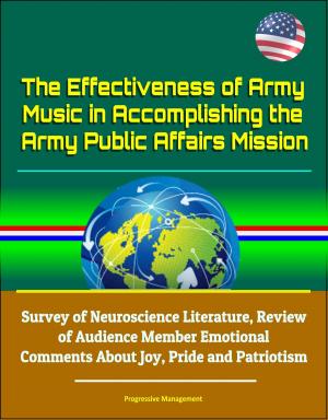 Cover of the book The Effectiveness of Army Music in Accomplishing the Army Public Affairs Mission: Survey of Neuroscience Literature, Review of Audience Member Emotional Comments About Joy, Pride and Patriotism by Progressive Management