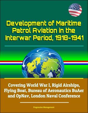 Cover of the book Development of Maritime Patrol Aviation in the Interwar Period, 1918-1941: Covering World War I, Rigid Airships, Flying Boat, Bureau of Aeronautics BuAer and OpNav, London Naval Conference by Progressive Management