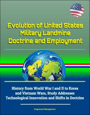 Cover of the book Evolution of United States Military Landmine Doctrine and Employment: History from World War I and II to Korea and Vietnam Wars, Study Addresses Technological Innovation and Shifts in Doctrine by Progressive Management