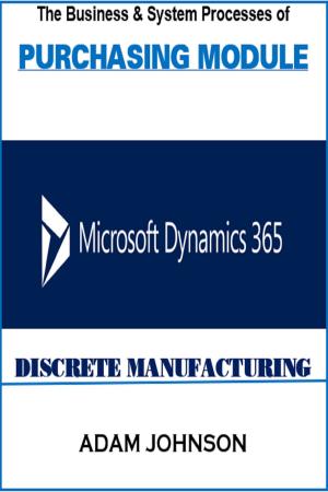 Cover of the book The Business and System processes of Purchasing module In Dynamics 365 for Discrete Manufacturing by Adam Jonhson