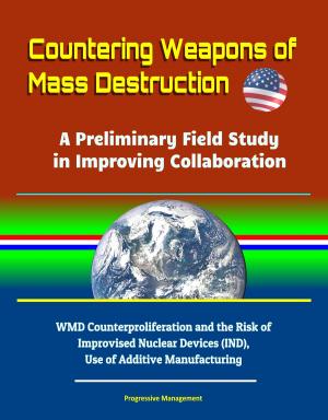 Cover of Countering Weapons of Mass Destruction: A Preliminary Field Study in Improving Collaboration - WMD Counterproliferation and the Risk of Improvised Nuclear Devices (IND), Use of Additive Manufacturing