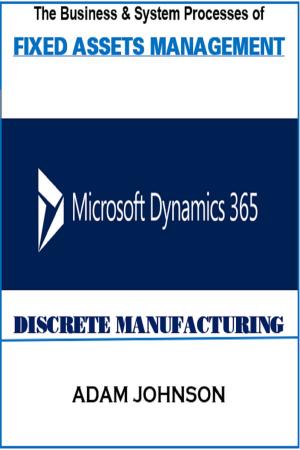 Cover of the book The Business &amp; System processes of Fixed Assets In Dynamics 365 Discrete Manufacturing by Adam Jonhson