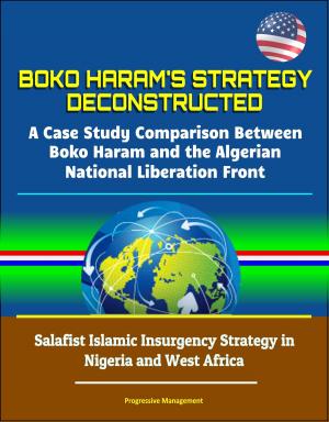 bigCover of the book Boko Haram's Strategy Deconstructed: A Case Study Comparison Between Boko Haram and the Algerian National Liberation Front - Salafist Islamic Insurgency Strategy in Nigeria and West Africa by 