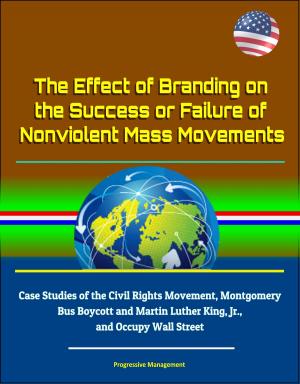 Cover of the book The Effect of Branding on the Success or Failure of Nonviolent Mass Movements: Case Studies of the Civil Rights Movement, Montgomery Bus Boycott and Martin Luther King, Jr., and Occupy Wall Street by Progressive Management