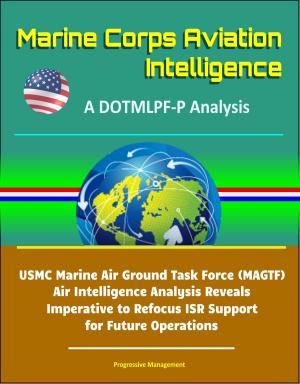 Cover of the book Marine Corps Aviation Intelligence: A DOTMLPF-P Analysis - USMC Marine Air Ground Task Force (MAGTF) Air Intelligence Analysis Reveals Imperative to Refocus ISR Support for Future Operations by Progressive Management
