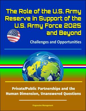 Cover of the book The Role of the U.S. Army Reserve in Support of the U.S. Army Force 2025 and Beyond: Challenges and Opportunities - Private/Public Partnerships and the Human Dimension, Unanswered Questions by Progressive Management