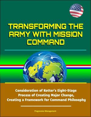 Cover of the book Transforming the Army with Mission Command: Consideration of Kotter's Eight-Stage Process of Creating Major Change, Creating a Framework for Command Philosophy by Progressive Management