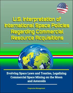 Cover of U.S. Interpretation of International Space Policies Regarding Commercial Resource Acquisitions: Evolving Space Laws and Treaties, Legalizing Commercial Space Mining on the Moon and Asteroids