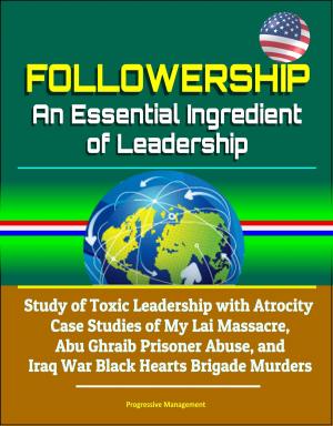 Cover of Followership: An Essential Ingredient of Leadership - Study of Toxic Leadership with Atrocity Case Studies of My Lai Massacre, Abu Ghraib Prisoner Abuse, and Iraq War Black Hearts Brigade Murders