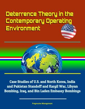 Cover of the book Deterrence Theory in the Contemporary Operating Environment: Case Studies of U.S. and North Korea, India and Pakistan Standoff and Kargil War, Libyan Bombing, Iraq, and Bin Laden Embassy Bombings by Progressive Management